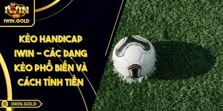 Kèo Handicap iWin - Các Dạng Kèo Phổ Biến Và Cách Tính Tiền 7 kèo Handicap iWin